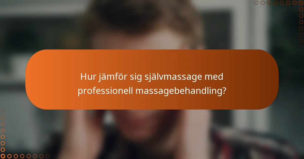 Hur jämför sig självmassage med professionell massagebehandling?