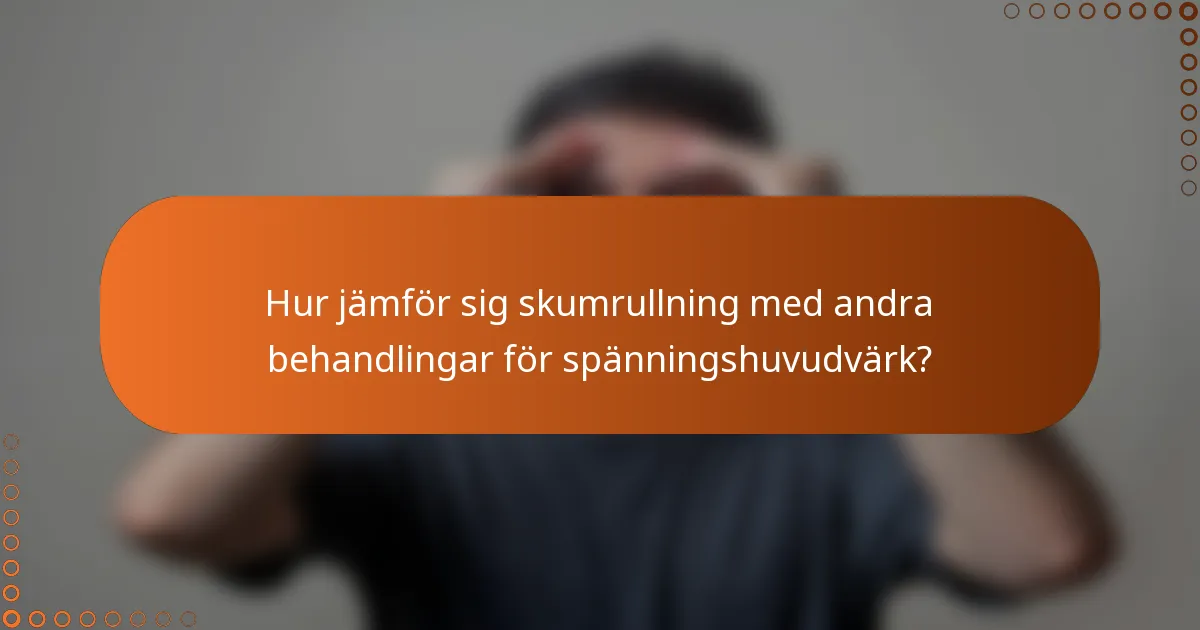 Hur jämför sig skumrullning med andra behandlingar för spänningshuvudvärk?