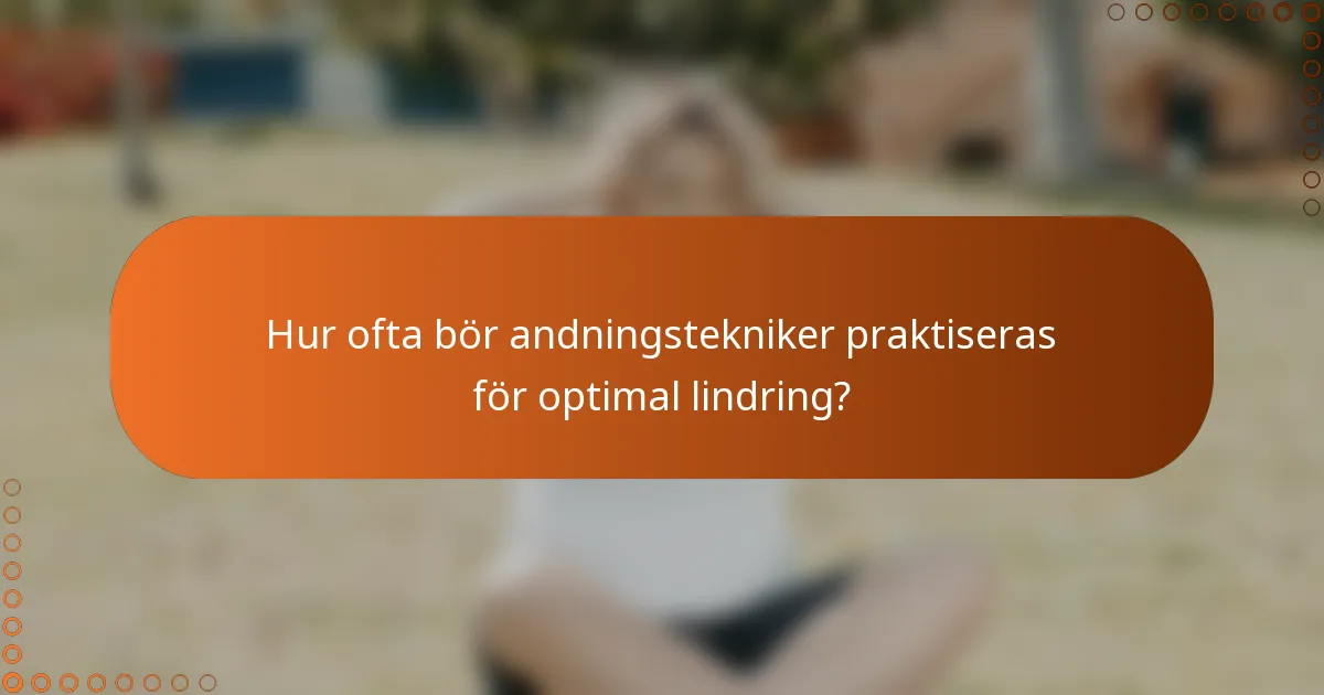 Hur ofta bör andningstekniker praktiseras för optimal lindring?
