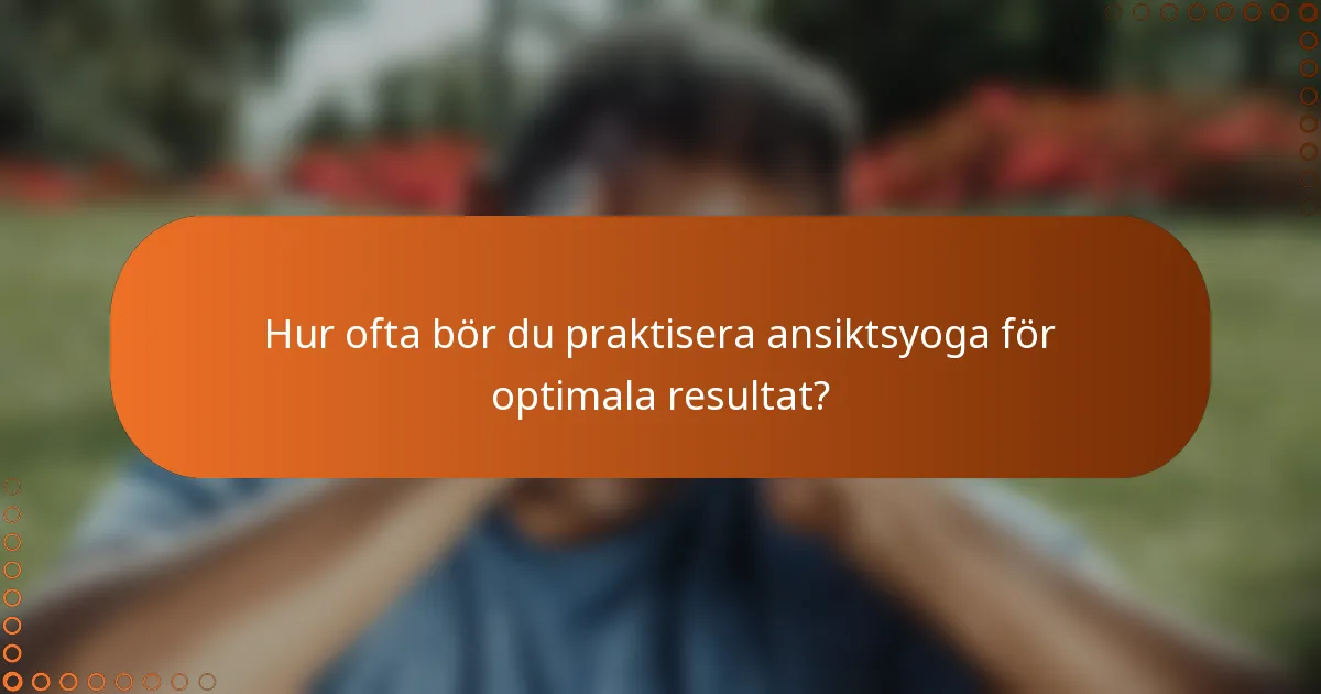 Hur ofta bör du praktisera ansiktsyoga för optimala resultat?
