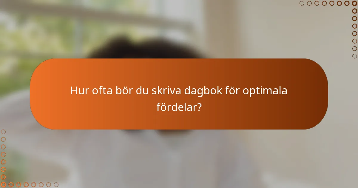 Hur ofta bör du skriva dagbok för optimala fördelar?