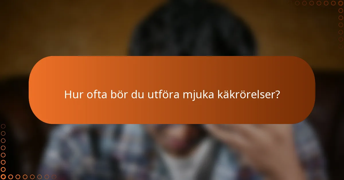 Hur ofta bör du utföra mjuka käkrörelser?