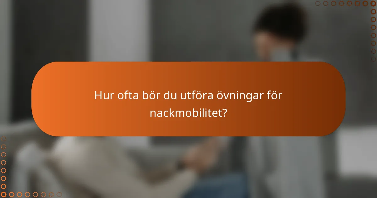 Hur ofta bör du utföra övningar för nackmobilitet?