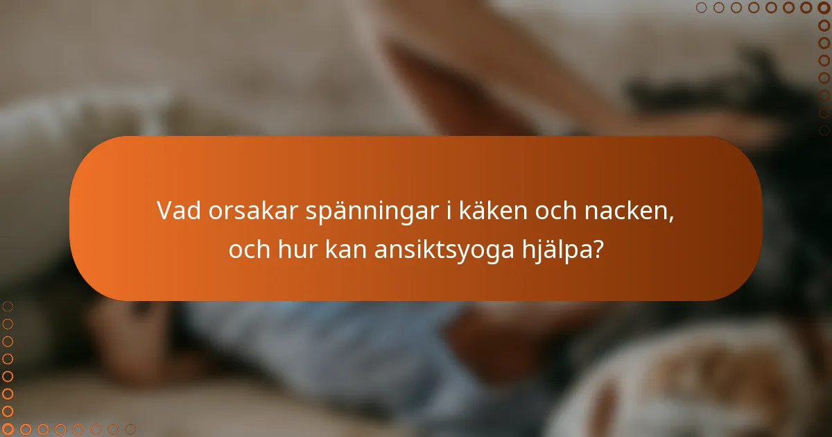 Vad orsakar spänningar i käken och nacken, och hur kan ansiktsyoga hjälpa?