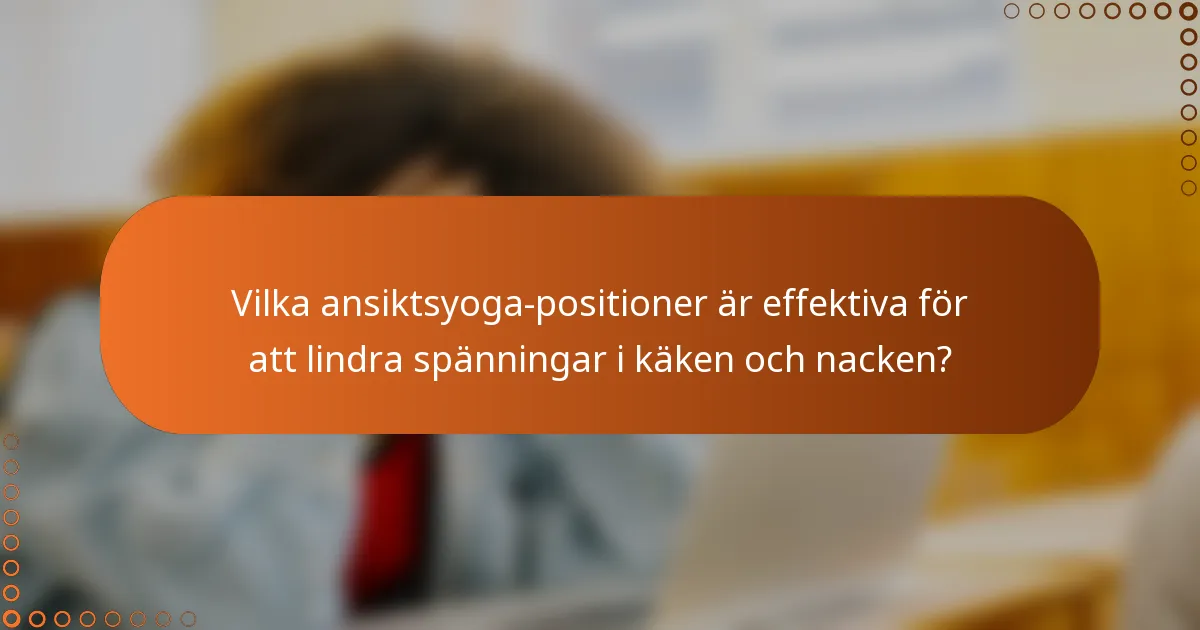 Vilka ansiktsyoga-positioner är effektiva för att lindra spänningar i käken och nacken?