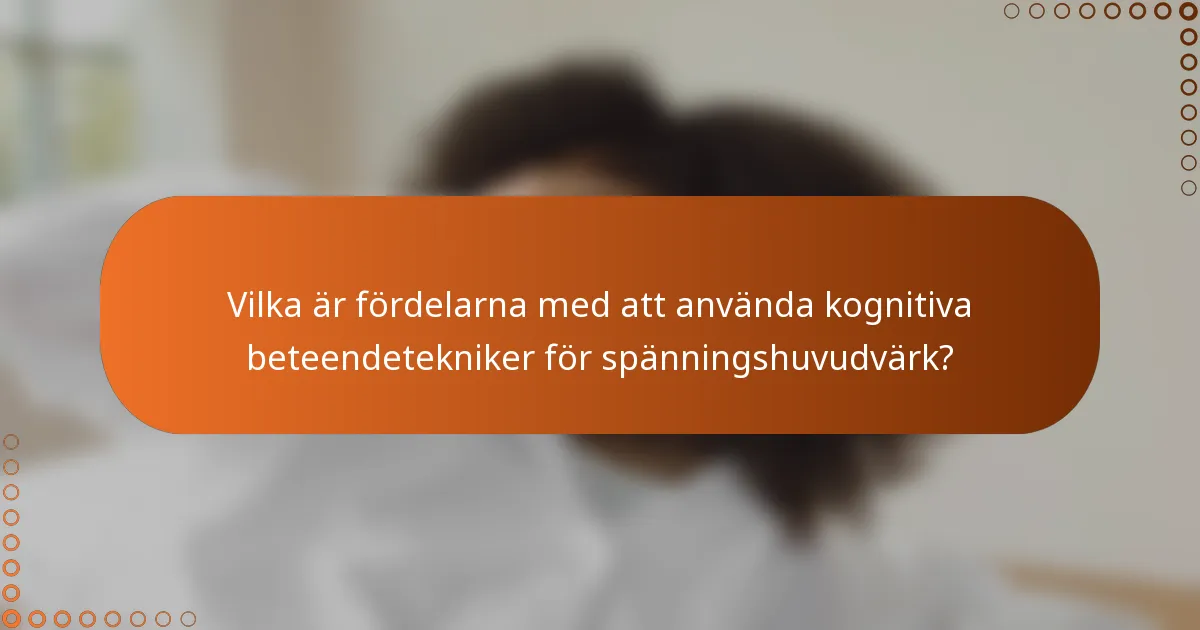 Vilka är fördelarna med att använda kognitiva beteendetekniker för spänningshuvudvärk?