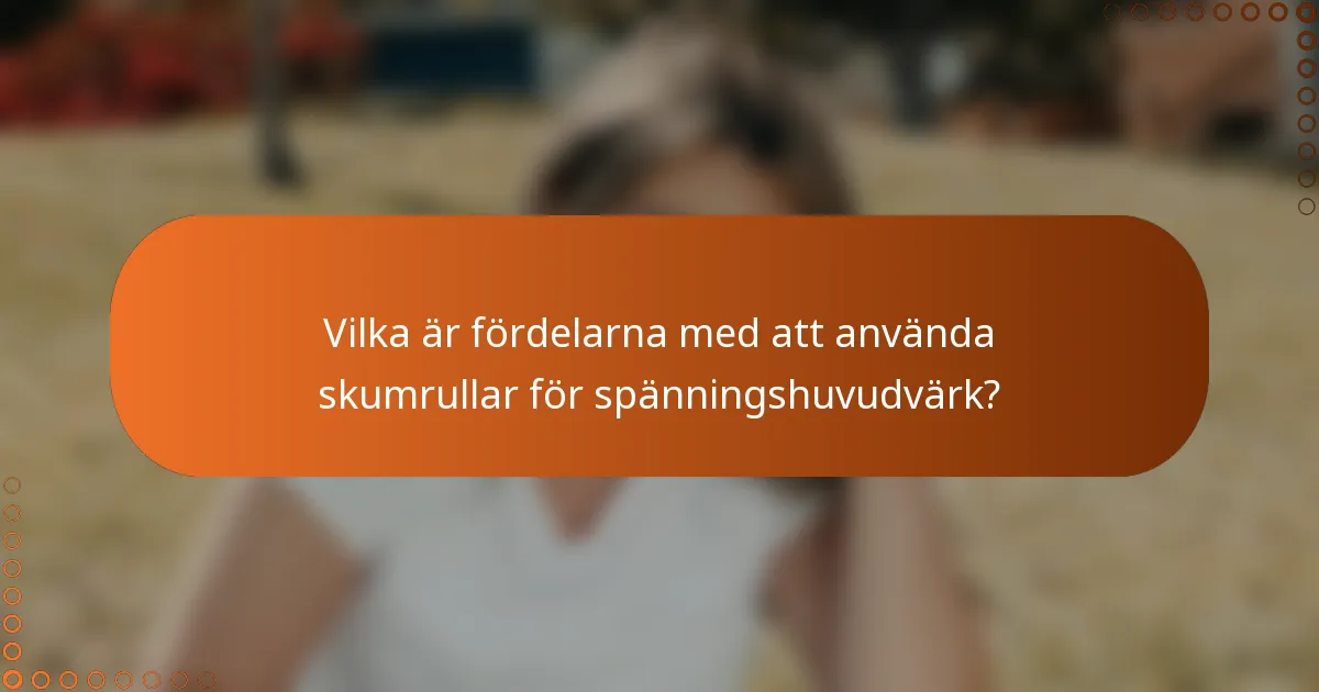 Vilka är fördelarna med att använda skumrullar för spänningshuvudvärk?