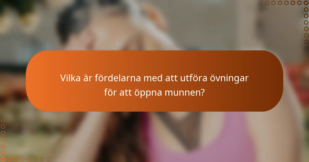 Vilka är fördelarna med att utföra övningar för att öppna munnen?
