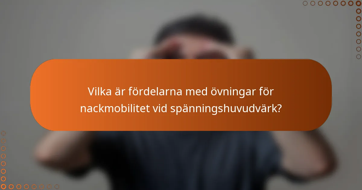 Vilka är fördelarna med övningar för nackmobilitet vid spänningshuvudvärk?