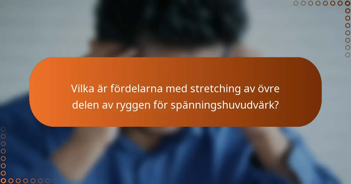 Vilka är fördelarna med stretching av övre delen av ryggen för spänningshuvudvärk?