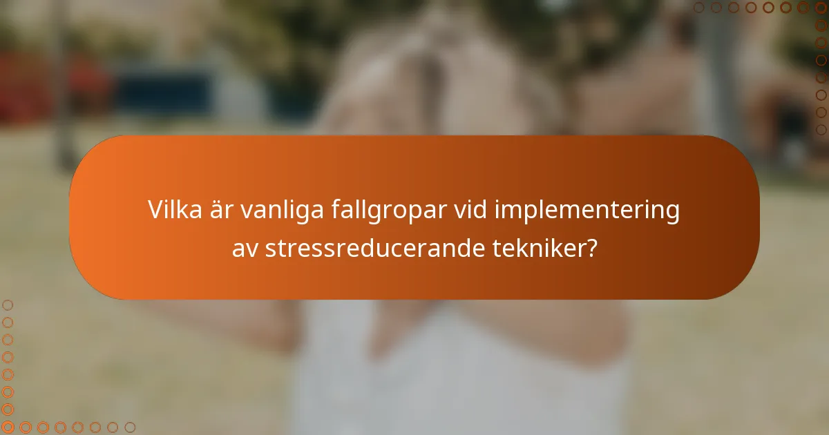Vilka är vanliga fallgropar vid implementering av stressreducerande tekniker?