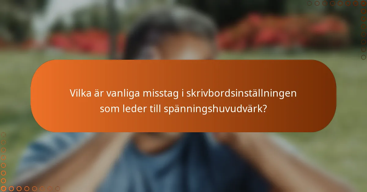 Vilka är vanliga misstag i skrivbordsinställningen som leder till spänningshuvudvärk?