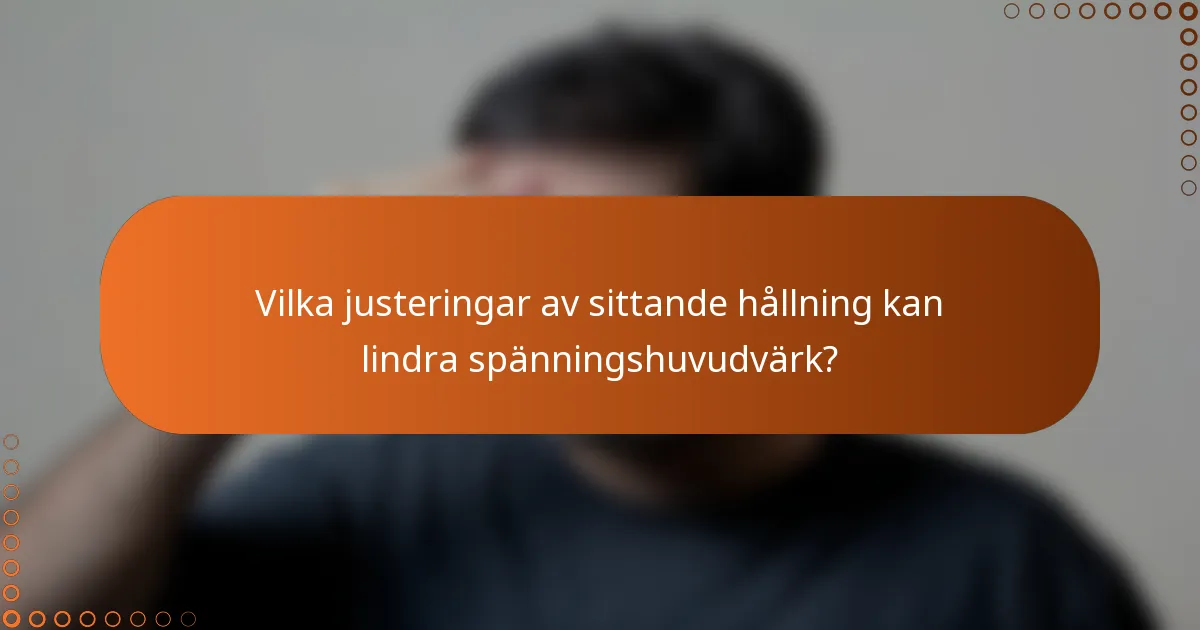 Vilka justeringar av sittande hållning kan lindra spänningshuvudvärk?