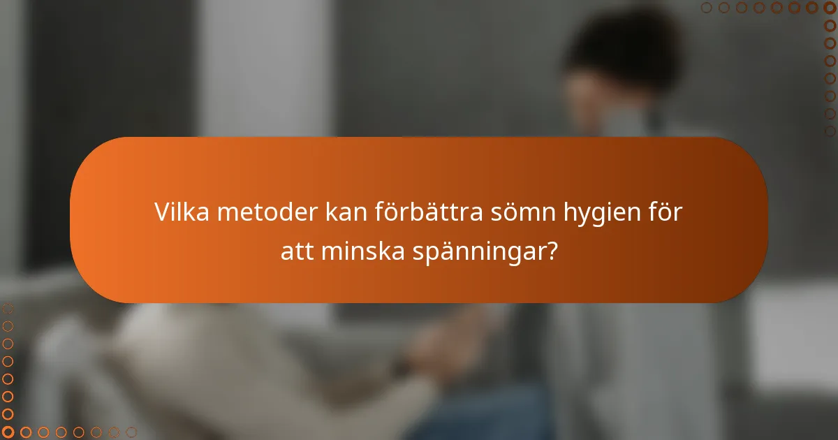 Vilka metoder kan förbättra sömn hygien för att minska spänningar?