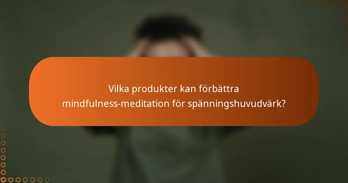 Vilka produkter kan förbättra mindfulness-meditation för spänningshuvudvärk?