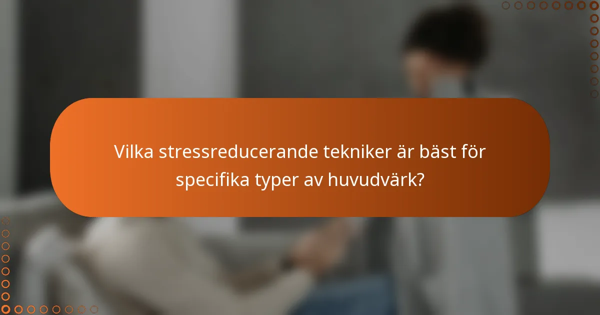 Vilka stressreducerande tekniker är bäst för specifika typer av huvudvärk?