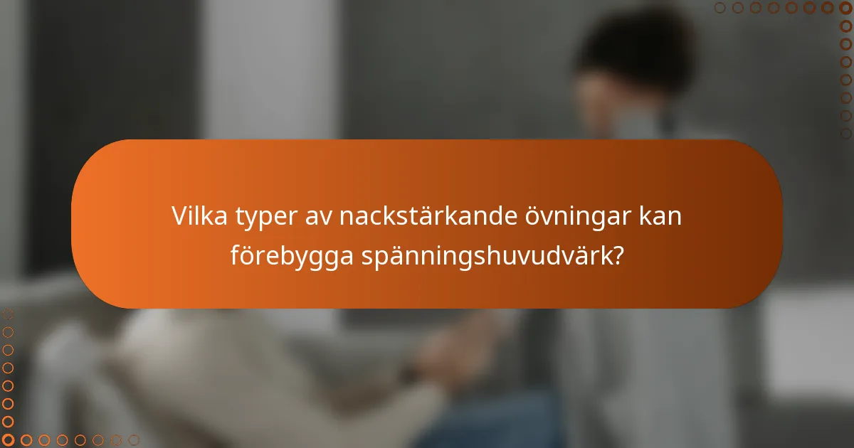 Vilka typer av nackstärkande övningar kan förebygga spänningshuvudvärk?
